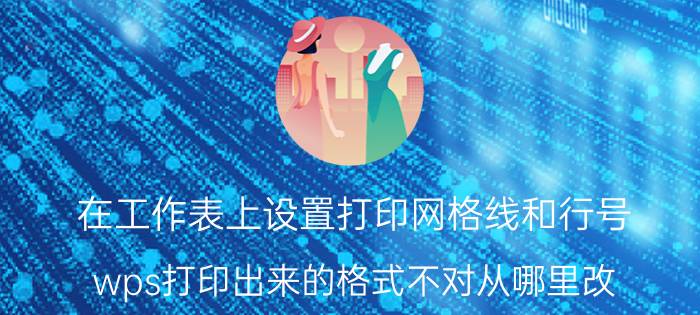 在工作表上设置打印网格线和行号 wps打印出来的格式不对从哪里改？